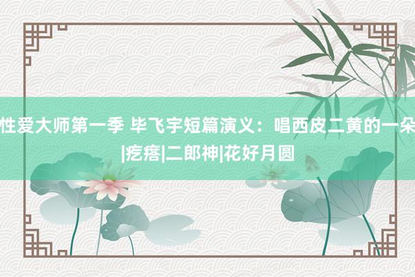 性爱大师第一季 毕飞宇短篇演义：唱西皮二黄的一朵|疙瘩|二郎神|花好月圆