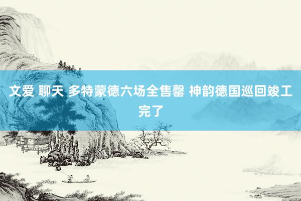 文爱 聊天 多特蒙德六场全售罄 神韵德国巡回竣工完了