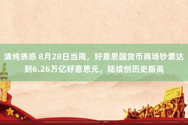 清纯诱惑 8月28日当周，好意思国货币商场钞票达到6.26万亿好意思元，陆续创历史新高
