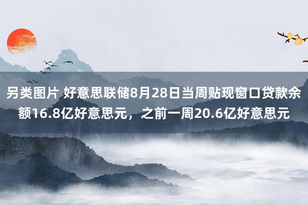 另类图片 好意思联储8月28日当周贴现窗口贷款余额16.8亿好意思元，之前一周20.6亿好意思元