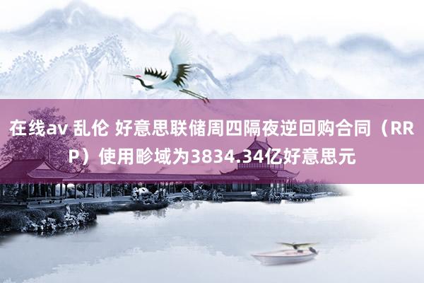 在线av 乱伦 好意思联储周四隔夜逆回购合同（RRP）使用畛域为3834.34亿好意思元