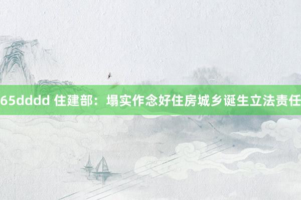 65dddd 住建部：塌实作念好住房城乡诞生立法责任