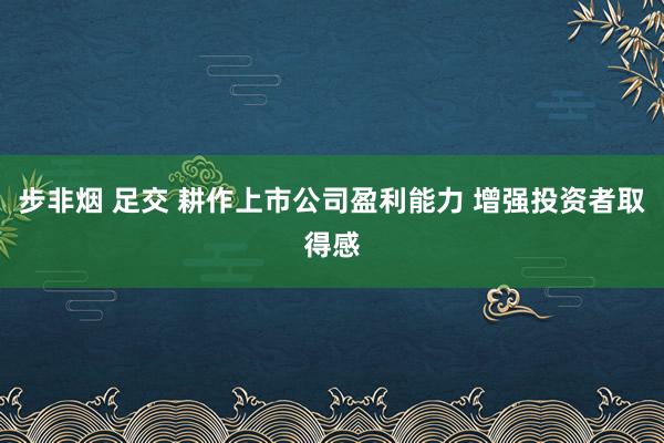 步非烟 足交 耕作上市公司盈利能力 增强投资者取得感