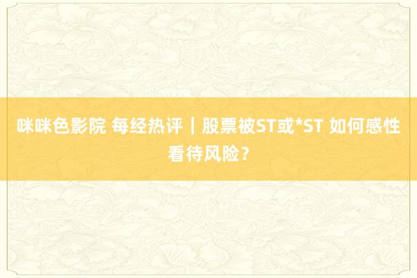 咪咪色影院 每经热评｜股票被ST或*ST 如何感性看待风险？