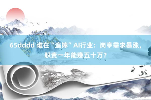 65dddd 谁在“追捧”AI行业：岗亭需求暴涨，职责一年能赚五十万？