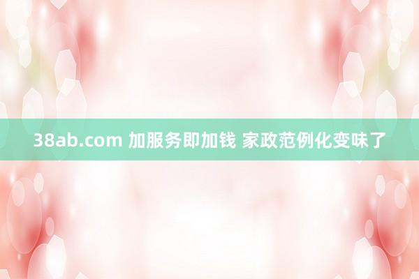 38ab.com 加服务即加钱 家政范例化变味了