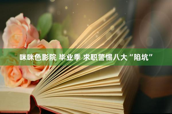 咪咪色影院 毕业季 求职警惕八大“陷坑”
