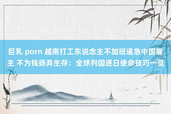 巨乳 porn 越南打工东说念主不加班逼急中国雇主 不为钱扬弃生存：全球列国逐日使命技巧一览