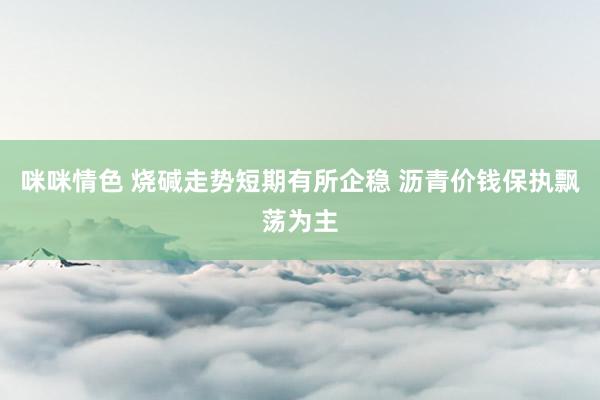 咪咪情色 烧碱走势短期有所企稳 沥青价钱保执飘荡为主