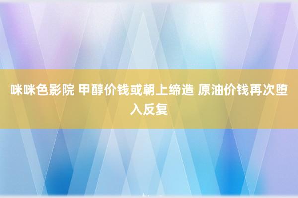 咪咪色影院 甲醇价钱或朝上缔造 原油价钱再次堕入反复