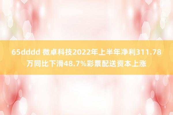 65dddd 微卓科技2022年上半年净利311.78万同比下滑48.7%彩票配送资本上涨