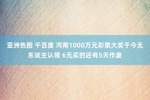 亚洲色图 千百度 河南1000万元彩票大奖于今无东谈主认领 6元买的还有5天作废