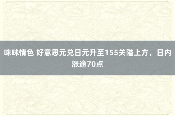 咪咪情色 好意思元兑日元升至155关隘上方，日内涨逾70点