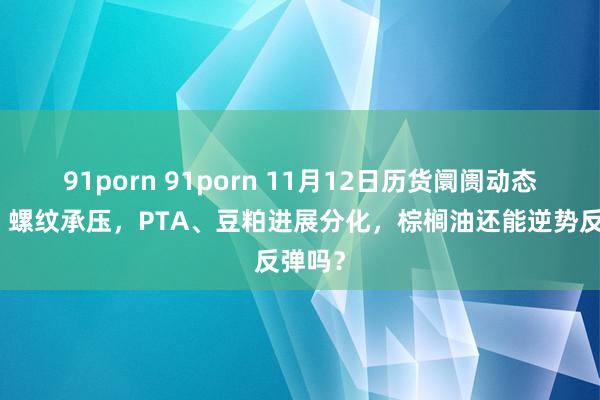 91porn 91porn 11月12日历货阛阓动态分析：螺纹承压，PTA、豆粕进展分化，棕榈油还能逆势反弹吗？