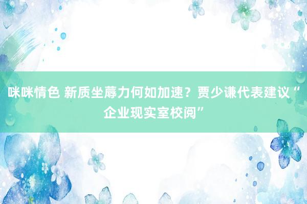 咪咪情色 新质坐蓐力何如加速？贾少谦代表建议“企业现实室校阅”