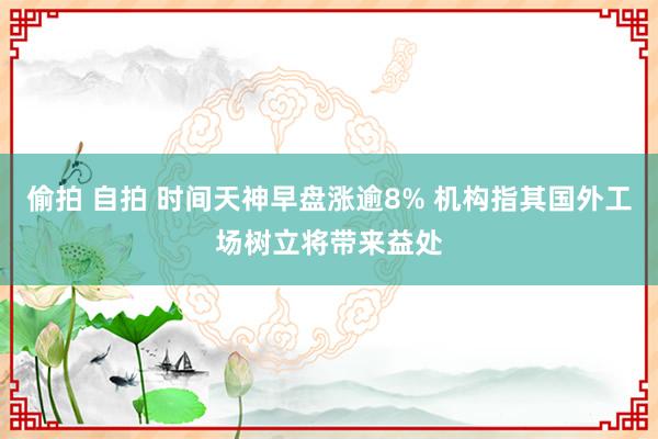偷拍 自拍 时间天神早盘涨逾8% 机构指其国外工场树立将带来益处