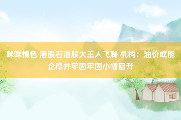 咪咪情色 港股石油股大王人飞腾 机构：油价或能企稳并牢固牢固小幅回升