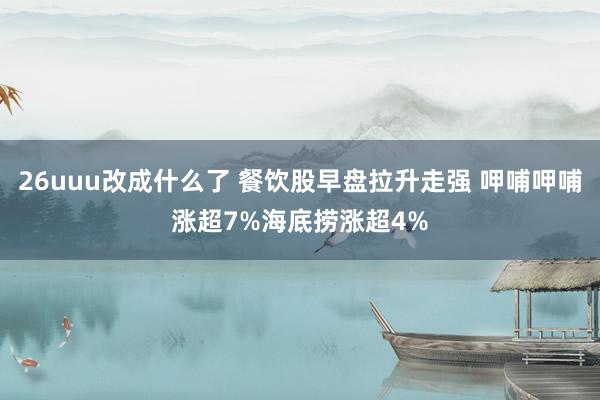 26uuu改成什么了 餐饮股早盘拉升走强 呷哺呷哺涨超7%海底捞涨超4%