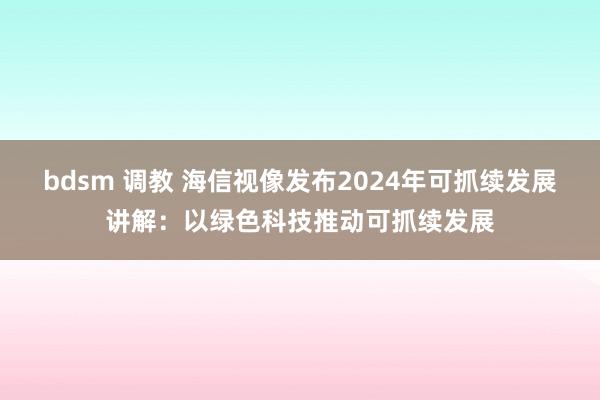 bdsm 调教 海信视像发布2024年可抓续发展讲解：以绿色科技推动可抓续发展