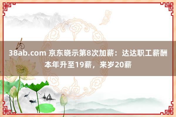 38ab.com 京东晓示第8次加薪：达达职工薪酬本年升至19薪，来岁20薪