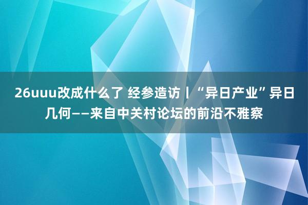 26uuu改成什么了 经参造访丨“异日产业”异日几何——来自中关村论坛的前沿不雅察