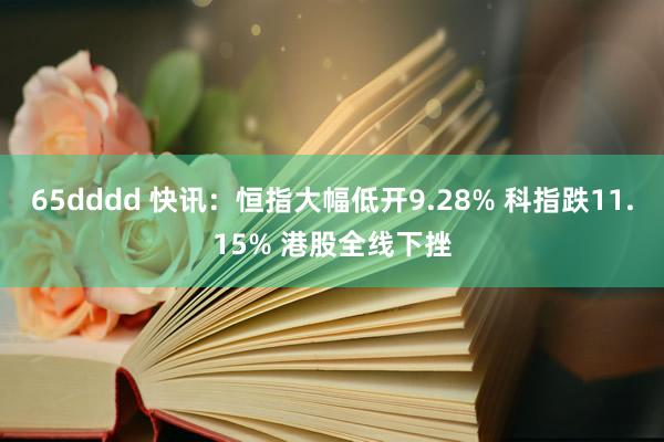 65dddd 快讯：恒指大幅低开9.28% 科指跌11.15% 港股全线下挫